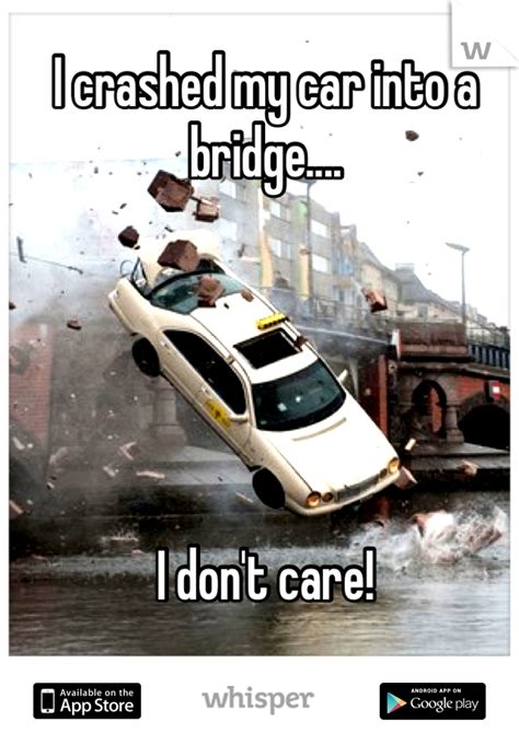 i crash my car into a bridge i don't care